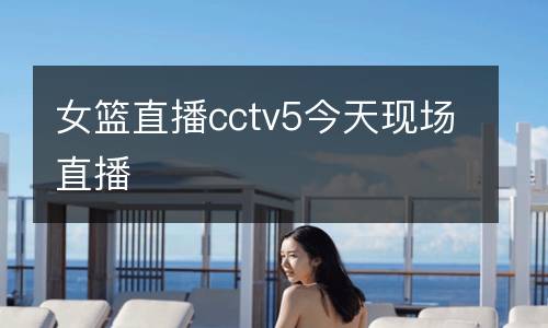 女籃直播cctv5今天現(xiàn)場直播